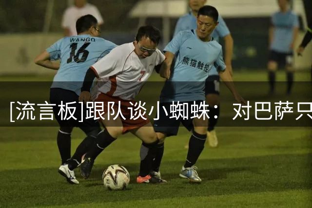 [流言板]跟队谈小蜘蛛：对巴萨只是普通转会，对马竞却关乎历史+形象